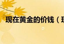 现在黄金的价钱（现在黄金的价钱是多少）
