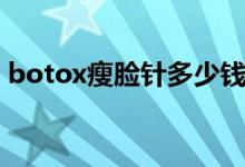 botox瘦脸针多少钱（对身体有没有副作用）