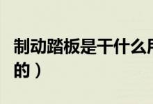 制动踏板是干什么用的（制动踏板是干什么用的）