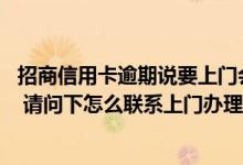 招商信用卡逾期说要上门会上门吗 想要找人上门办理信用卡 请问下怎么联系上门办理呢