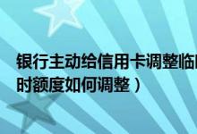 银行主动给信用卡调整临时额度好吗（大连银行信用卡的临时额度如何调整）