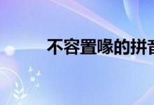 不容置喙的拼音（不容置疑造句）