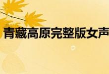 青藏高原完整版女声（青藏高原完整版歌词）