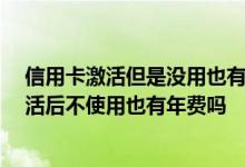 信用卡激活但是没用也有年费吗 信用卡激活后怎么使用 激活后不使用也有年费吗