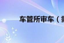 车管所审车（需要带上哪些资料）