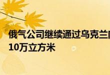 俄气公司继续通过乌克兰向欧洲供应天然气周六运输量为4210万立方米
