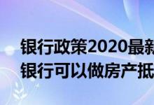 银行政策2020最新消息房产抵押 2020哪个银行可以做房产抵押