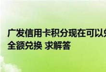 广发信用卡积分现在可以兑换什么 请问广发信用卡积分怎么全额兑换 求解答