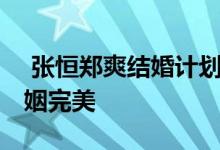 张恒郑爽结婚计划 坦言结婚证并不能保证婚姻完美 
