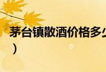 茅台镇散酒价格多少（茅台镇散酒多少钱一斤）