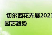  切尔西花卉展2021:应对气候变化将是最大的园艺趋势 