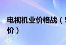 电视机业价格战（50寸电视只要1799元白菜价）