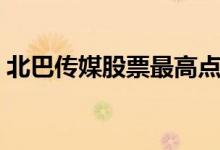 北巴传媒股票最高点（北巴传媒股票怎么样）