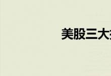 美股三大指数集体收涨