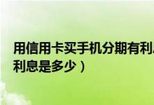 用信用卡买手机分期有利息吗（兴业银行信用卡买手机分期利息是多少）
