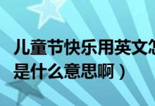 儿童节快乐用英文怎么说（儿童节快乐的英文是什么意思啊）