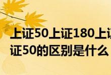 上证50上证180上证380的区别 上证180和上证50的区别是什么 