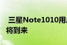  三星Note1010用户不要错过OneUI2固件即将到来 