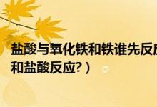 盐酸与氧化铁和铁谁先反应（铁先和盐酸反应,还是氧化铁先和盐酸反应?）