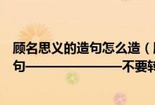 顾名思义的造句怎么造（顾名思义怎么造句还有“典范”造句———————不要转）