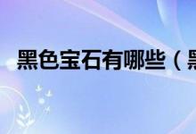 黑色宝石有哪些（黑色宝石市场价格多少）