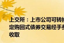 上交所：上市公司可转换公司债券现券交易（转让）及其约定购回式债券交易经手费调整为按成交金额的0.004%双向收取