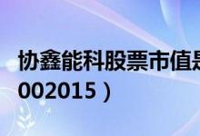 协鑫能科股票市值是多少（协鑫能科股票代码002015）