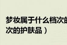 梦妆属于什么档次的化妆品（梦妆属于什么档次的护肤品）
