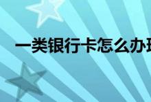 一类银行卡怎么办理 一类银行卡怎么办理