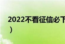2022不看征信必下款的口子（必下款的口子）