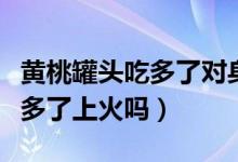 黄桃罐头吃多了对身体有好处吗（黄桃罐头吃多了上火吗）