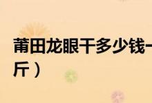 莆田龙眼干多少钱一斤（龙眼干批发多少钱一斤）