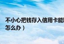 不小心把钱存入信用卡能取吗（钱不小心转进信用卡里面了怎么办）