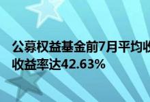 公募权益基金前7月平均收益率为-8.76%主动权益基金最高收益率达42.63%