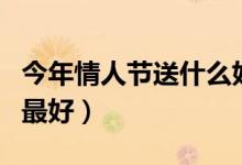 今年情人节送什么好（情人节送女友什么礼物最好）