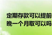 定期存款可以提前一个月取出来吗 定期存款晚一个月取可以吗