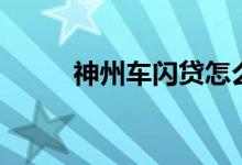 神州车闪贷怎么样（神州车闪贷）