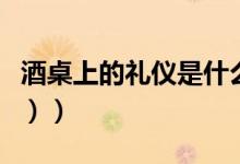 酒桌上的礼仪是什么（酒桌礼仪有哪些（图文））