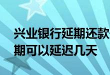 兴业银行延期还款最长多久 兴业银行还款到期可以延迟几天