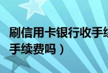 刷信用卡银行收手续费吗（大连银行信用卡收手续费吗）