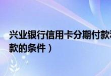 兴业银行信用卡分期付款利息多少（兴业银行信用卡分期付款的条件）