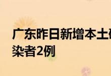 广东昨日新增本土确诊病例1例本土无症状感染者2例