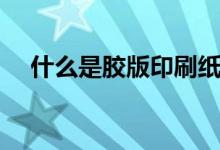 什么是胶版印刷纸（什么是胶版印刷纸）