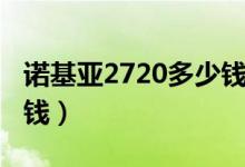诺基亚2720多少钱（诺基亚2520价格是多少钱）