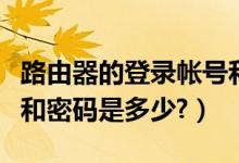 路由器的登录帐号和密码（路由器的登录帐号和密码是多少?）