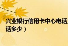 兴业银行信用卡中心电话人工客服（兴业银行信用卡中心电话多少）
