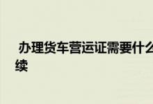  办理货车营运证需要什么证件 办理货车营运证需要什么手续 