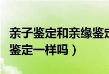 亲子鉴定和亲缘鉴定的区别（亲子鉴定和亲缘鉴定一样吗）