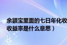 余额宝里面的七日年化收益率是什么意思（余额宝7日年化收益率是什么意思）