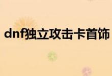 dnf独立攻击卡首饰（DNF独立攻击有用么）